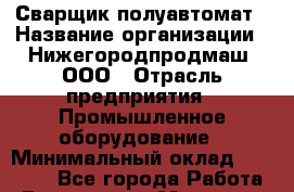 Сварщик полуавтомат › Название организации ­ Нижегородпродмаш, ООО › Отрасль предприятия ­ Промышленное оборудование › Минимальный оклад ­ 20 000 - Все города Работа » Вакансии   . Мордовия респ.